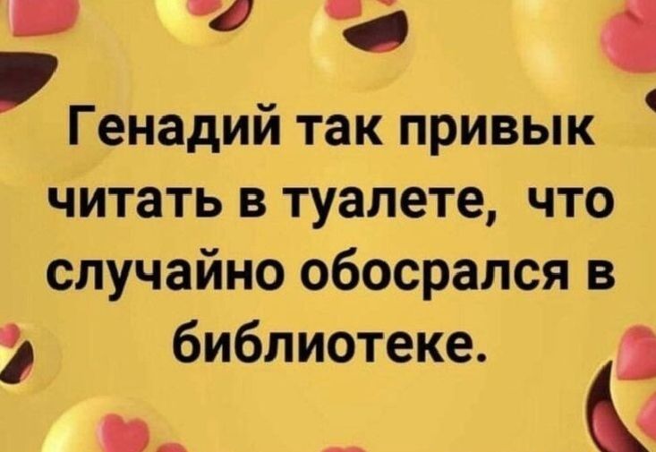 б Генадий так привык читать в туалете что случайно обосрался в библиотеке А