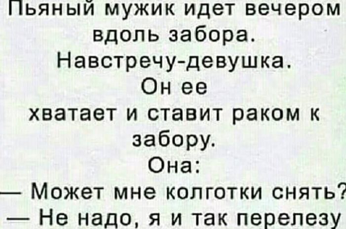 Пьяный мужик идет вечером вдоль забора Навстречу девушка Он ее хватает и ставит раком к забору Она Может мне колготки снять Не надо я и так перелезу