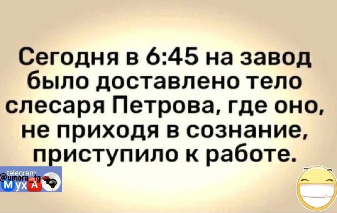 Сегодня в 6:45 на завод было доставлено тело слесаря Петрова, где оно, не приходя в сознание, приступило к работе.