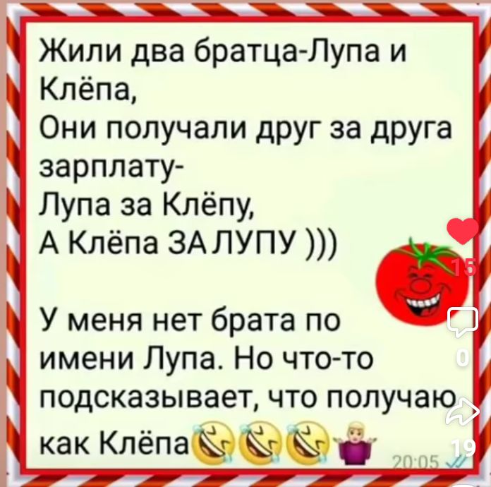 Жили два братца Лупа и Клёпа Они получали друг за друга зарплату Лупа за Клёпу А Клёпа ЗАЛУПУ У меня нет брата по имени Лупа Но что то подсказывает что получаю как Клёпа а