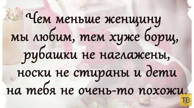 Чем меньше женщину мы Аюбищ тем хуже борщ рубашки не нагмхжены носки не стираны и дети на тебя не очень то похож ъ