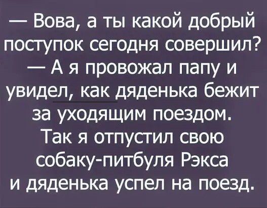 Вова а ты какой добрый поступок сегодня совершил А я провожал папу и увидел как дяденька бежит за уходящим поездом Так я отпусгип свою собаку питбуля Рэкса и дяденька успел на поезд