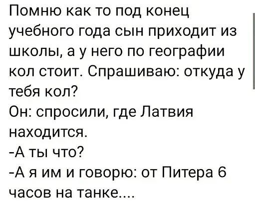 Помню как то под конец учебного года сын приходит из школы а у него по географии коп стоит Спрашиваю откуда у тебя кол Он спросили где Латвия находится А ты что А я им и говорю от Питера 6 часов на танке