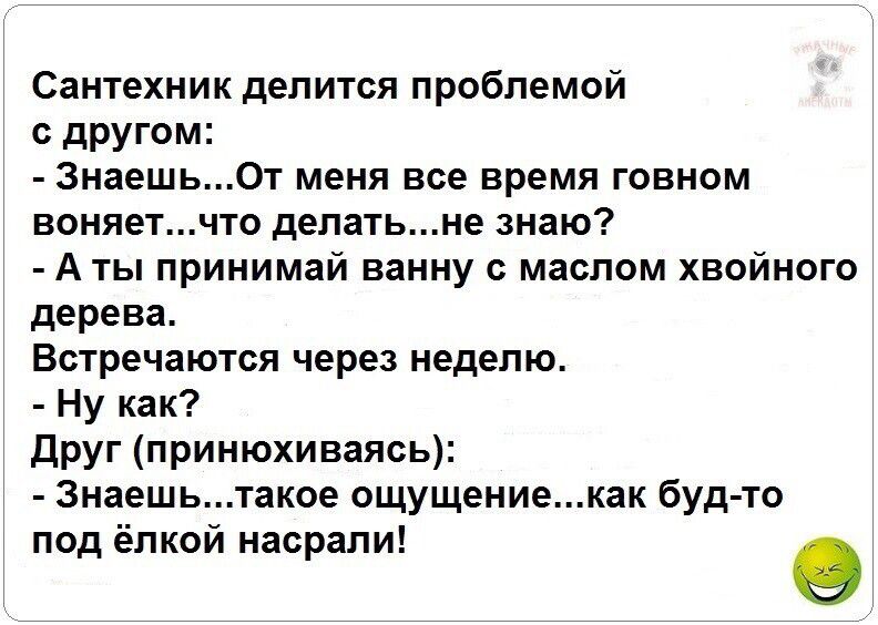 Сантехник делится проблемой другом знаешь От меня все время говном воняетчто делатьне знаю А ты принимай ванну с маслом хвойного дерева Встречаются через неделю Ну как друг принюхиваясь 3наешьтакое ощущениекак будАто под ёлкой насрали о