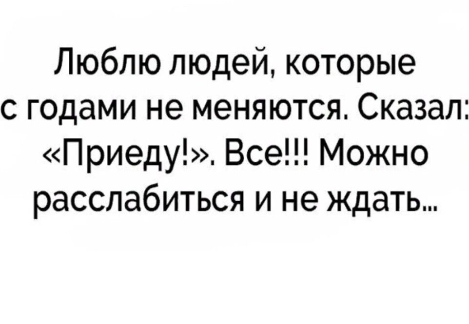 Люблю людей которые с годами не меняются Сказал Приеду Все Можно расслабиться и не ждать