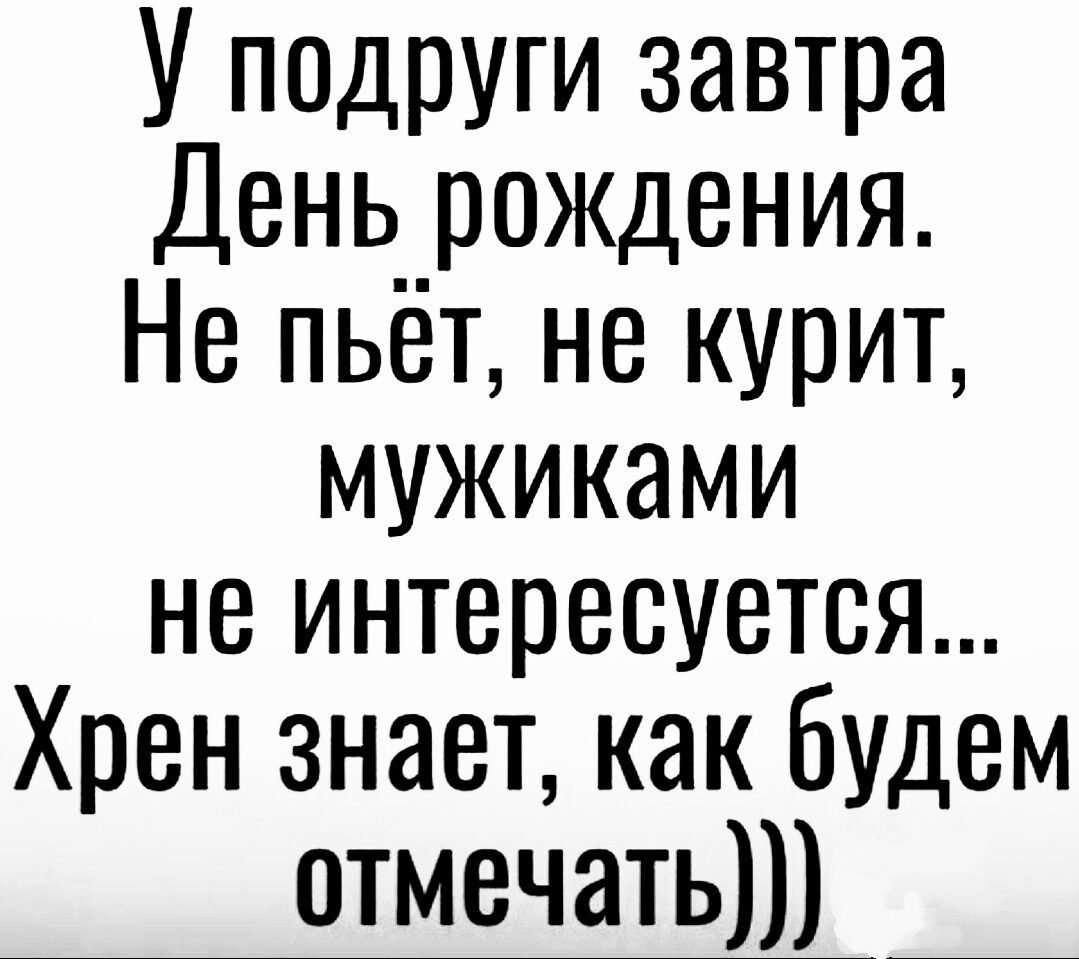 У подруги завтра День_ рождения Не пьёт не курит мужиками не интересуется Хрен знает как будем отмечать _