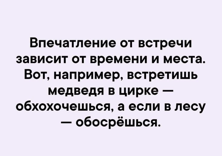 Впечатление от встречи зависит от времени и места Вот например встретишь медведя в цирке обхохочешься а если в лесу обосрёшься