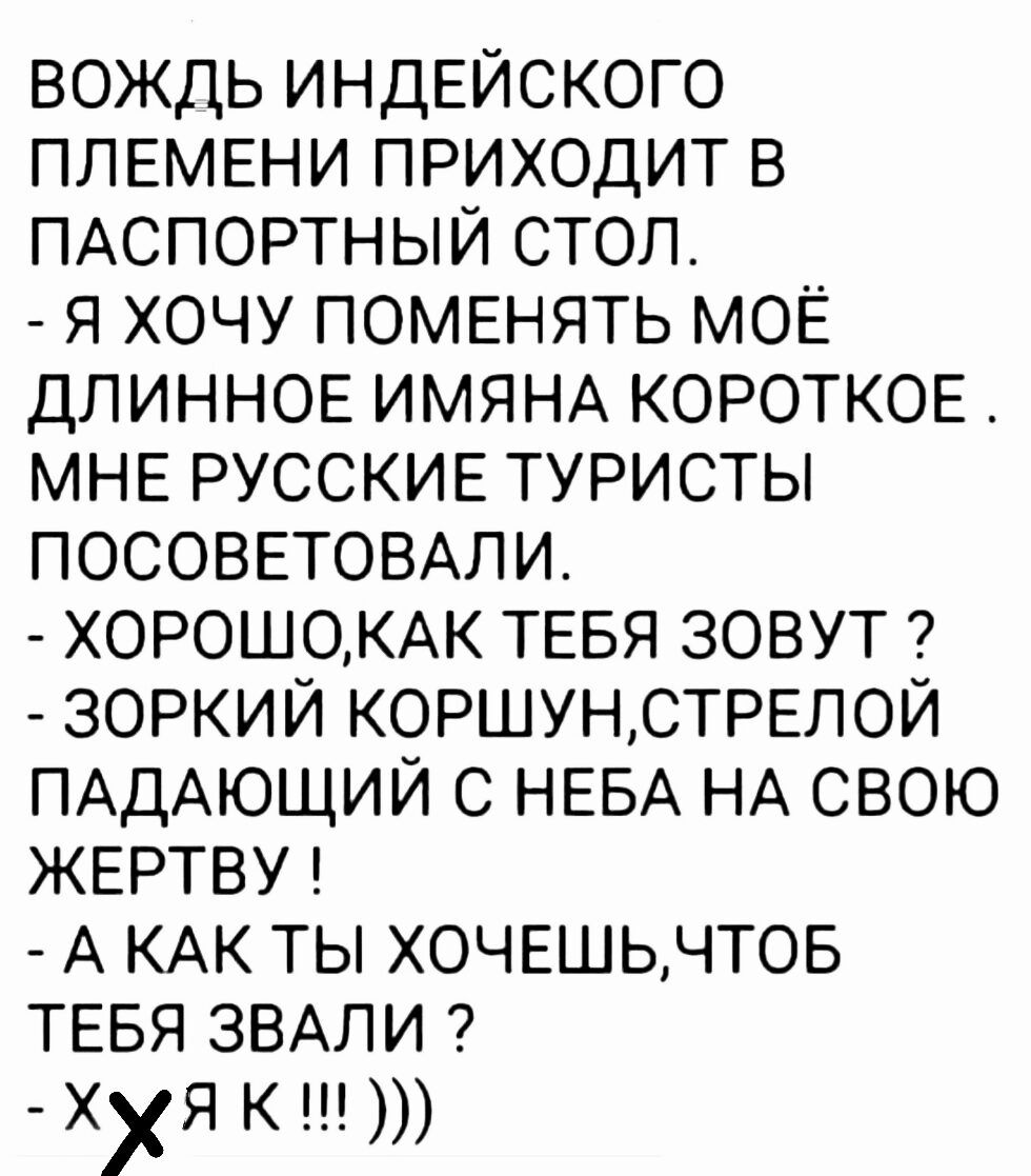 вождь ИНДЕЙСКОГО ПЛЕМЕНИ приходит в ПАСПОРТНЫЙ стоп я хочу ПОМЕНЯТЬ МОЁ длинное ИМЯНА КОРОТКОЕ МНЕ РУССКИЕ туристы посоввтовми хорошоКАК ТЕБЯ зовут 7 зоркий КОРШУНСТРЕПОЙ ПАДАЮЩИЙ с НЕБА НА свою жвртву А КАК ты ХОЧЕШЬЧТОБ ТЕБЯ ЗВАЛИ Хя К