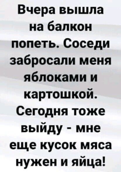 Вчера вышла на балкон попеть Соседи забросали меня яблоками и картошкой Сегодня тоже выйду мне еще кусок мяса нужен и яйца