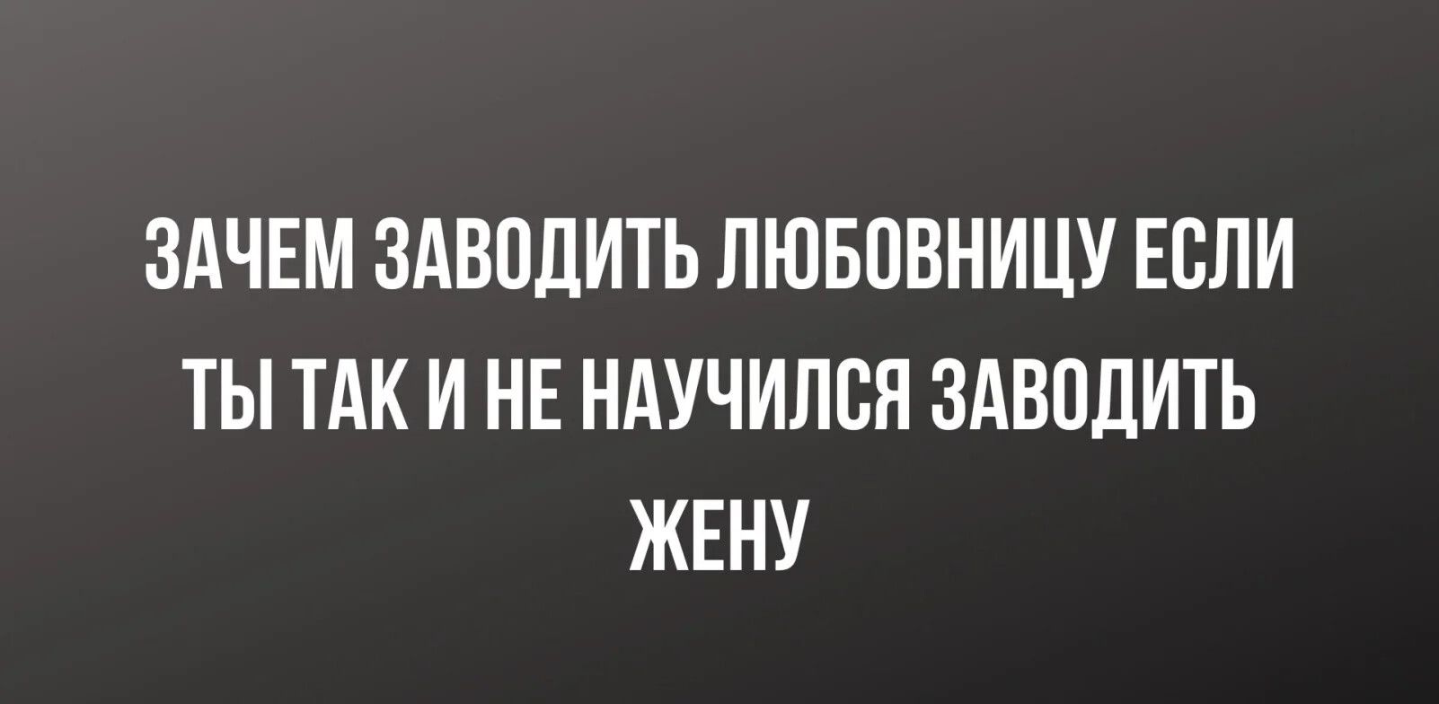 ЗАЧЕМ ЗАВЕДИТЬ ЛЮБОВНИЦУ ЕСЛИ ТЫ ТАК И НЕ НАУЧИЛВЯ ЗАВВДИТЬ ЖЕНУ