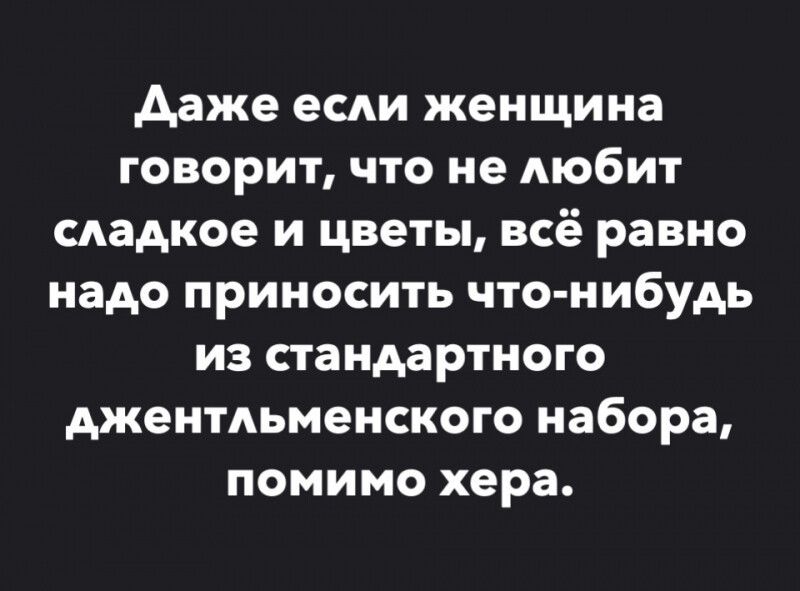 даже есди женщина говорит что не мобит сладкое и цветы всё равно надо приносить что нибудь из стандартного джентльменского набора помимо хера