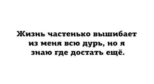 Жиаиь частенько вышибает и меня всю дурь но я знаю где достать ещё