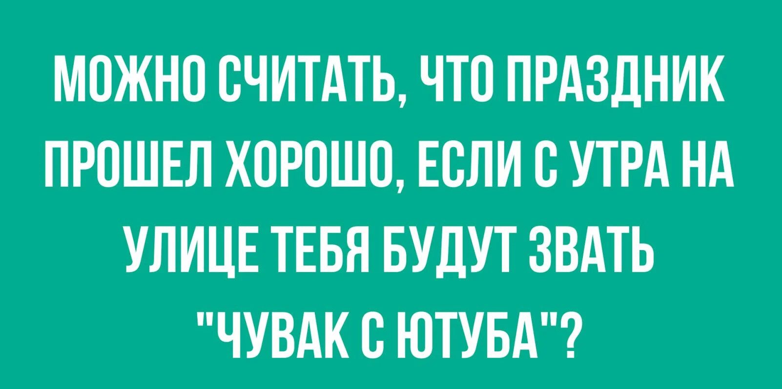 МОЖНО СЧИТАТЬ ЧТО ПРАЗДНИК ПРОШЕЛ ХПРОШП ЕСЛИ В УТРА НА УЛИЦЕ ТЕБЯ БУДУТ ЗВАТЬ ЧУВАК С ЮТУБА