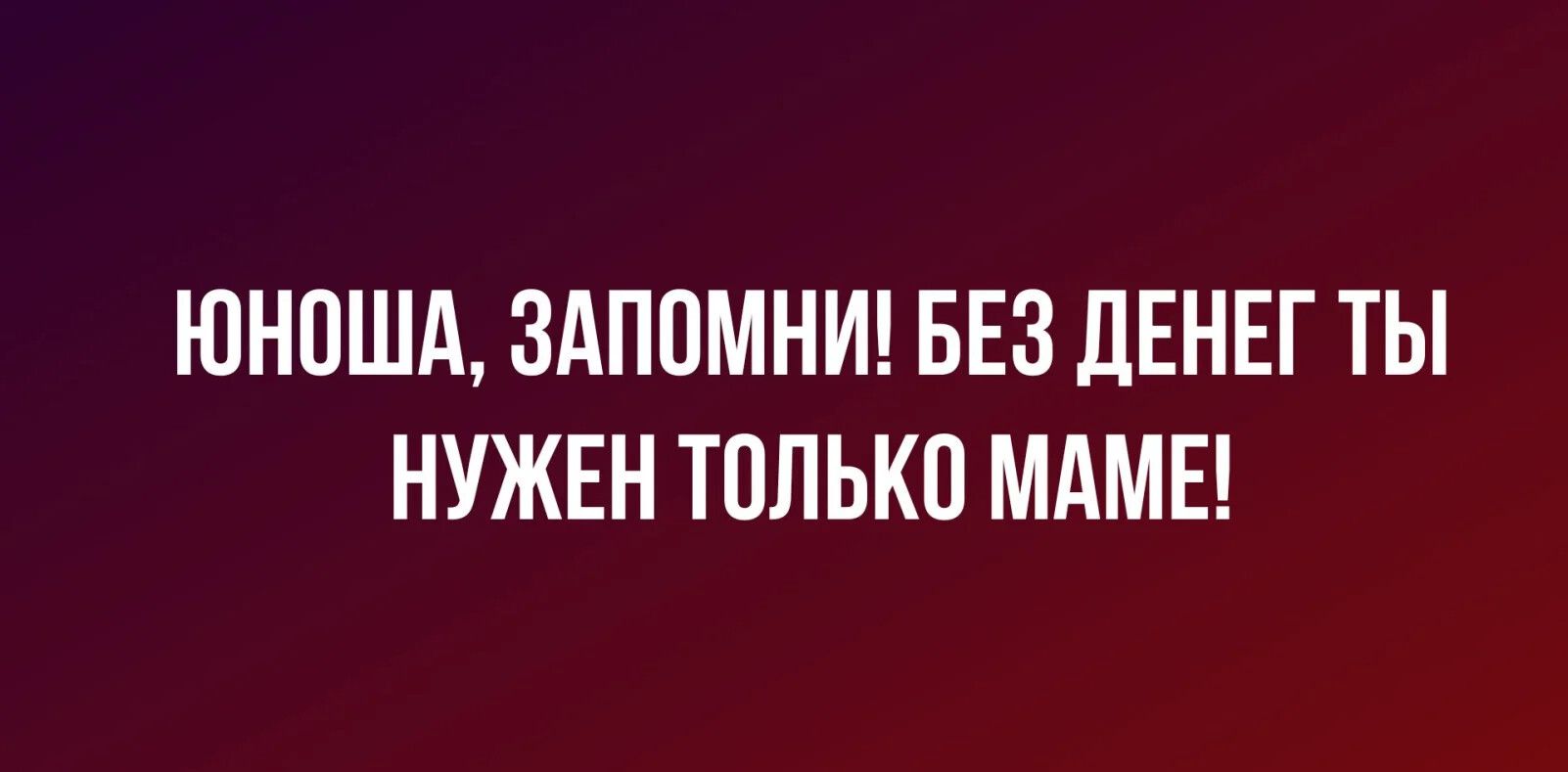 ЮНОША ЗАПОМНИ БЕЗ ДЕНЕГ ТЫ НУЖЕН ТОЛЬКО МАМЕ