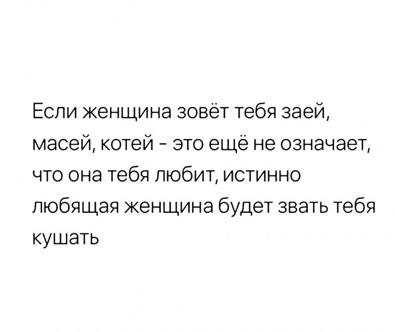 Если женщина зовёт тебя заей масей котей это ещё не означает что она тебя любит истинно любящая женщина будет звать тебя кушать