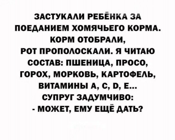 ЗАСТУКААИ РЕБЁНКА ЗА ПОЕААНИЕМ ХОМЯЧЬЕГО КОРМА КОРМ ОТОБРААИ РОТ ПРОПОАОСКААИ Я ЧИТАЮ СОСТАВ ПШЕИИЦА ПРОСО ГОРОХ МОРКОВЬ КАРТОФЕАЪ ВИТАМИНЫ А с Е СУПРУГ ЗААУМЧИВО МОЖЕТ ЕМУ ЕЩЁ ААТЬ