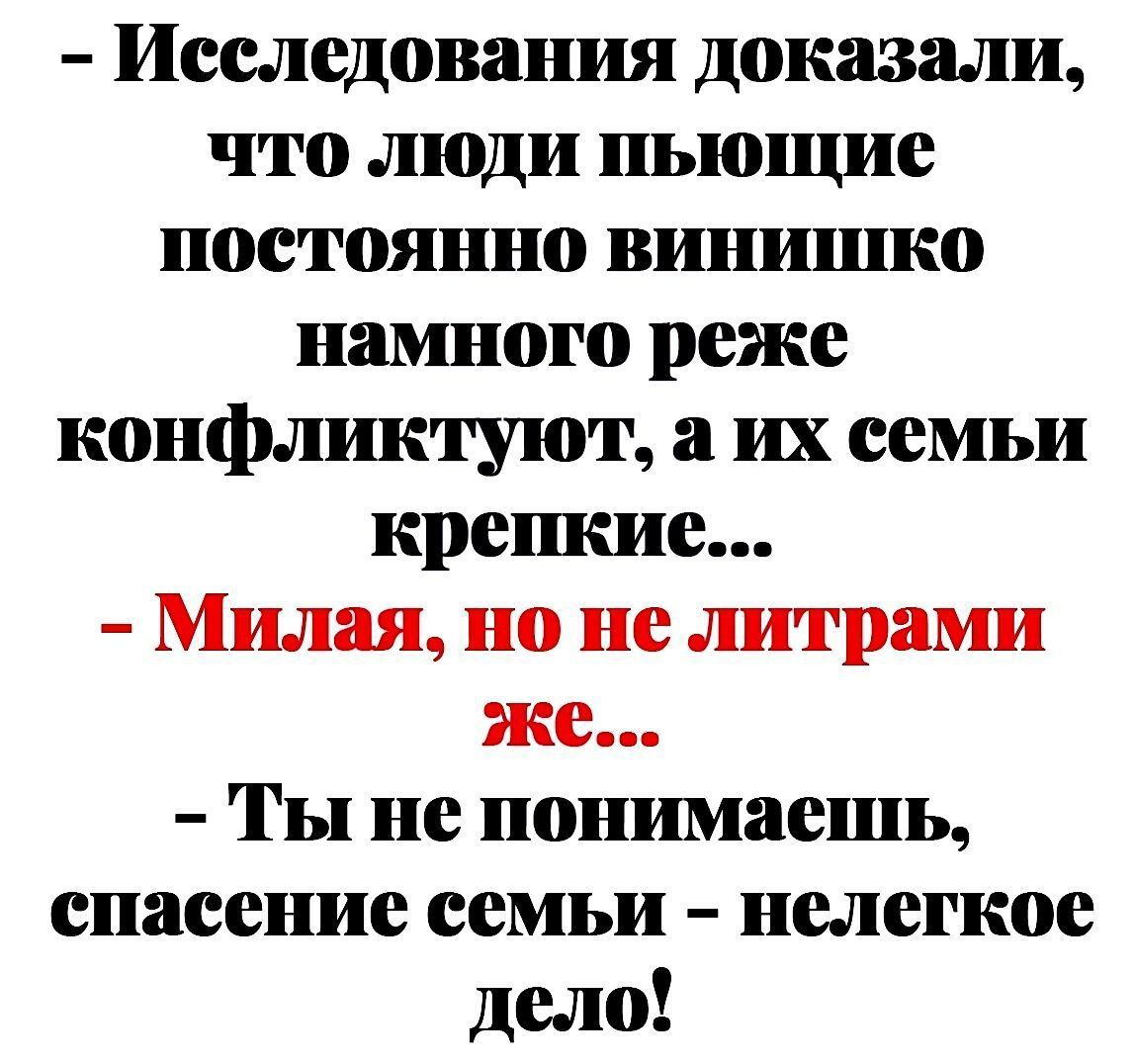 Исследования доказали что люди пьющие постоянно випшпко намного реже конфликтуют а их семьи крешше Милая но не литрами же Ты не понимаешь спасение семьи нелегкое дело