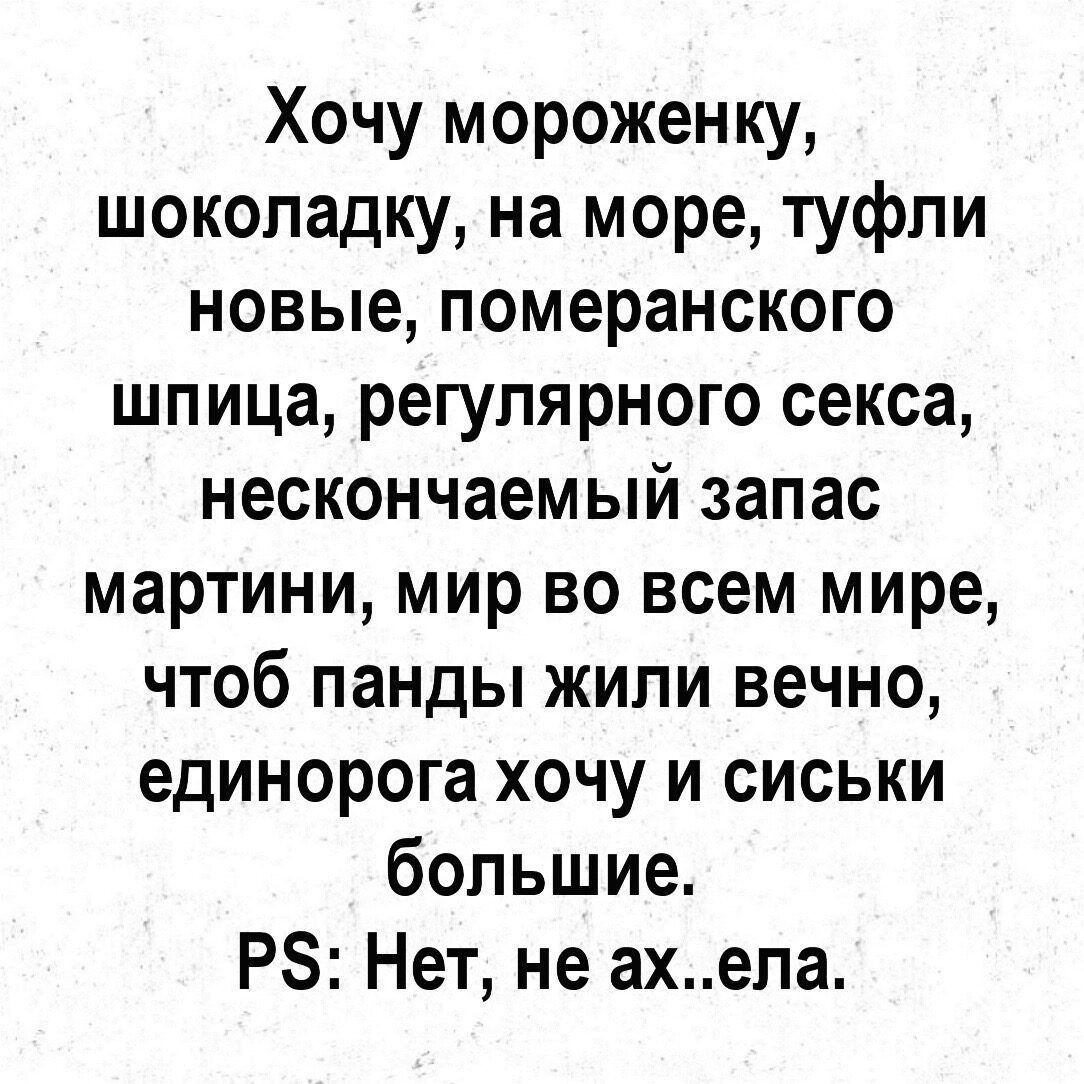 Хочу мороженку шоколадку на море туфли новые померанского шпица регулярного секса нескончаемый запас мартини мир во всем мире чтоб панды жили вечно единорога хочу и сиськи большие РЗ Нет не ахела