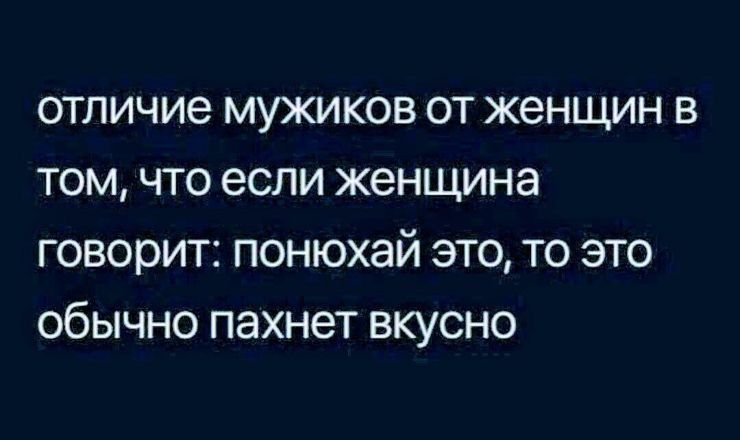 ОТЛИЧИЕ МУЖИКОВ ОТ женщин В ТОМ ЧТО если женщина ГОВОРИТ ПОНЮХЭЙ ЭТО ТО ЭТО ОбЫЧНО пахнет ВКУСНО