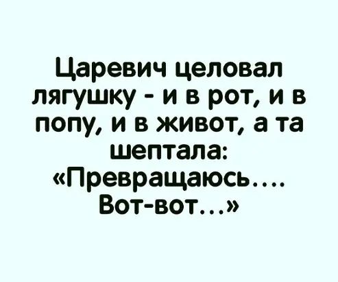 Царевич целовал лягушку и в рот и в попу и в живот а та шептала Превращаюсь Вот вот