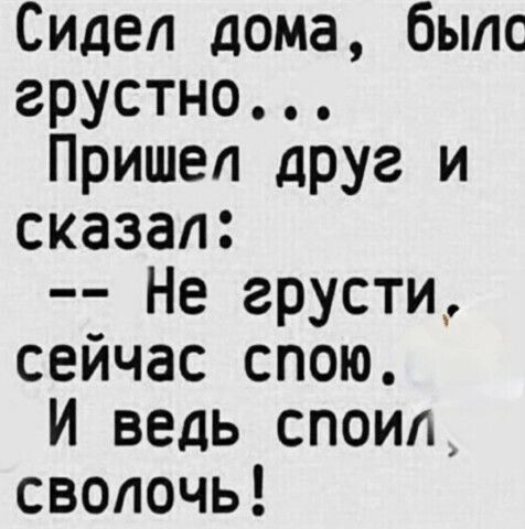 Сидел дома быпс грустно Пришел друг и сказал Не грусти сейчас спою И ведь споип сволочь