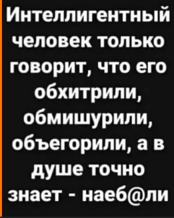 Интеллигентный человек только говорит что его обхитрипи обмишурили объегорипи а в душе точно знает нае6пи