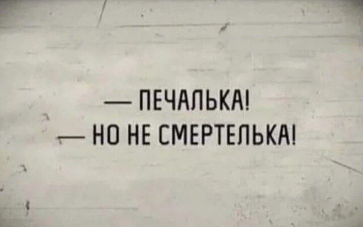 ПЕЧАЛЬКА НП НЕ СМЕРТЕПЬКМ