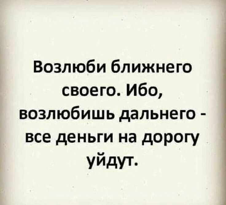 Возлюби ближнего своего Ибо возлюбишь дальнего все деньги на дорогу уйдУТ