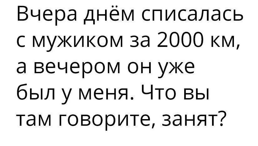 Вчера днём списалась с мужиком за 2000 км а вечером он уже был у меня Что вы там говорите занят