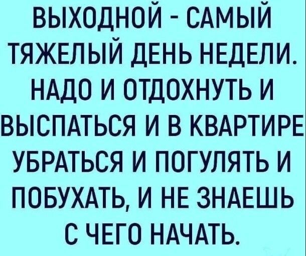 выходной сдмый тяжшый ДЕНЬ НЕДЕЛИ НАДО и отдохнуть и выспдться и в КВАРТИРЕ УБРАТЬСЯ и погулять и повть и НЕ ЗНАЕШЬ с ЧЕГО НАЧАТЬ