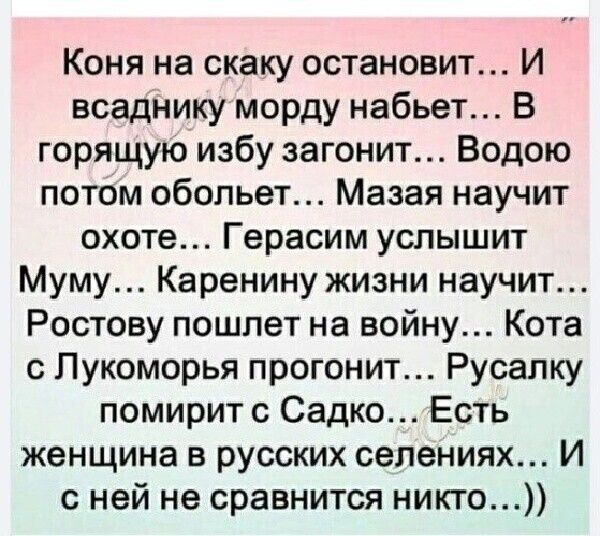 Коня на скаку остановит И всаднику морду набьет В горящую избу загонит Водою потом обопьет Мазая научит охоте Герасим услышит Муму Каренину жизни научит Ростову пошлет на войну Кота с Лукоморья прогонит Русапку помирит с Садко Есть женщина в русских селениях И с ней не сравнится никто