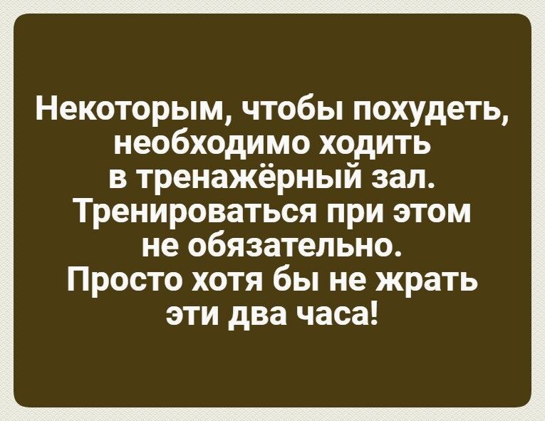 Некоторым чтобы похудеть необходимо ходить в тренажёрный зал Тренироваться при этом не обязательно Просто хотя бы не жрать эти два часа