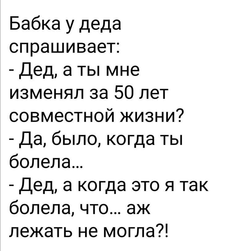 Бабка у деда спрашивает Дед а ты мне изменял за 50 лет совместной жизни Да было когда ты болела Дед а когда это я так болела что аж лежать не могла