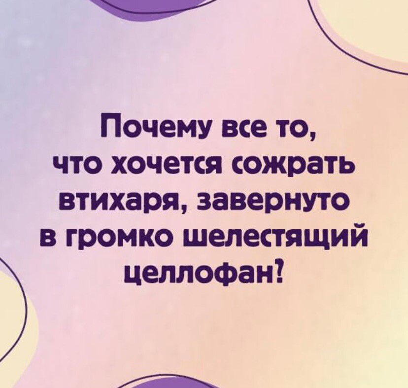 _ Почему все то что хочется сожрать втихаря завернуто в громко шелестящий целлофан А