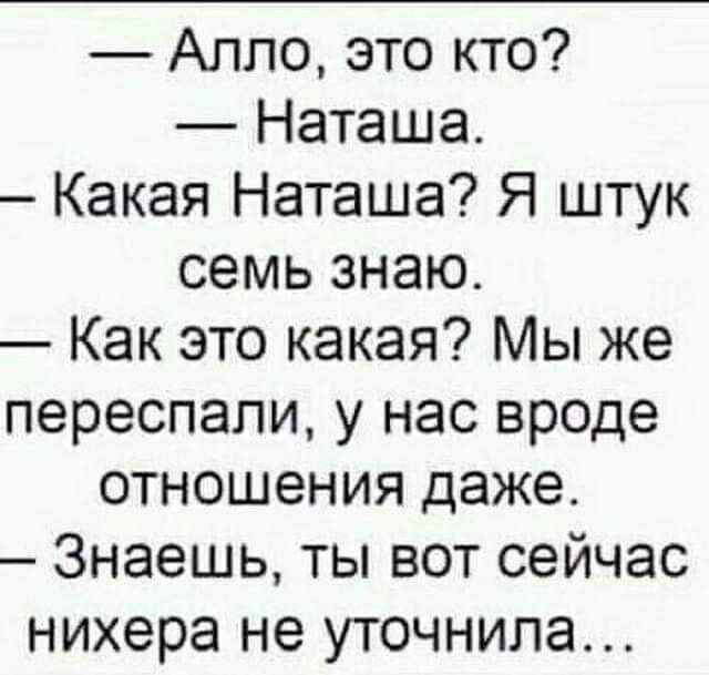 Алло это кто Наташа Какая Наташа Я штук семь знаю Как это какая Мы же переспали у нас вроде отношения даже Знаешь ты вот сейчас нихера не уточнила