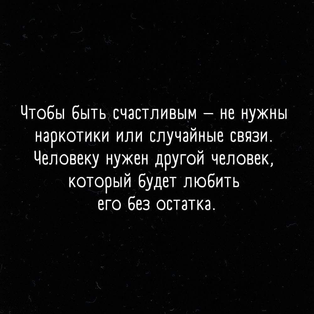 Чтобы Быть счастливым не нужны наркотики или случайные связи Человеку нужен другой Человек который Будет любить его Без остаткас