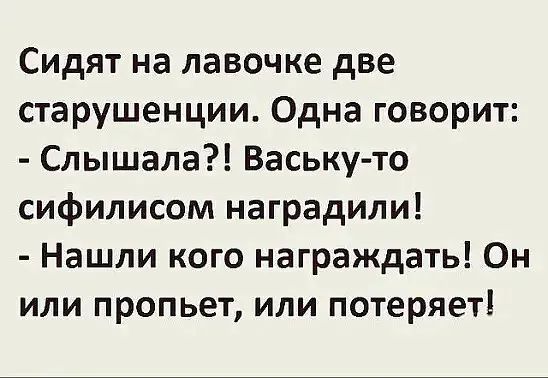 Сидят на лавочке две старушенции Одна говорит Слышала Ваську то сифилисом наградили Нашли кого награждать Он или пропьет или потеряет