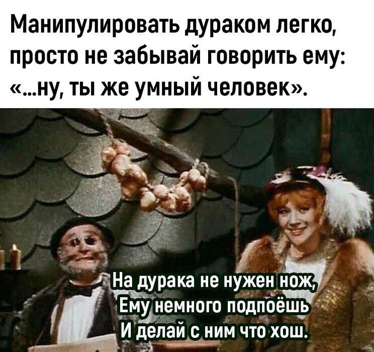 Манипулировать дураком пегко просто не забывай говорить ему ну ты же умный человек Ж Е На дурака не нужен нож ж Ему немного подпоёЁд ь И целой НИМ ЧТП ХОШ