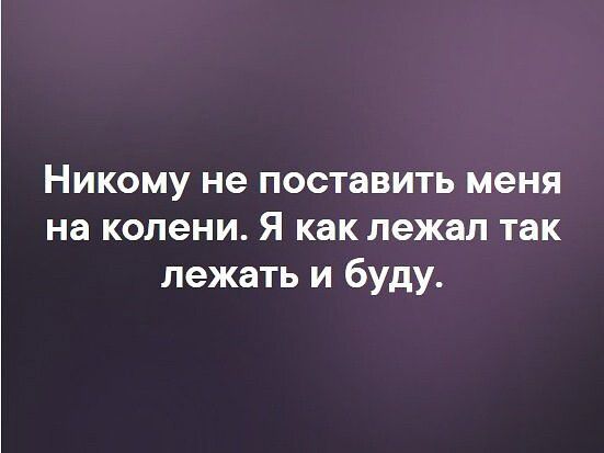 Никому не поставить меня на колени Я как лежал так лежать и буду