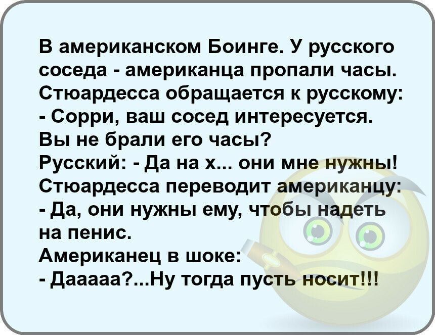 В американском Боинге У русского соседа американца пропапи часы Стюардесса обращается к русскому Сорри ваш сосед интересуется Вы не брали его часы Русский Да на х они мне нужны Стюардесса переводит американцу да они нужны ему чтобы надеть на пенис Американец в шоке даааааНу тогда пусть носит