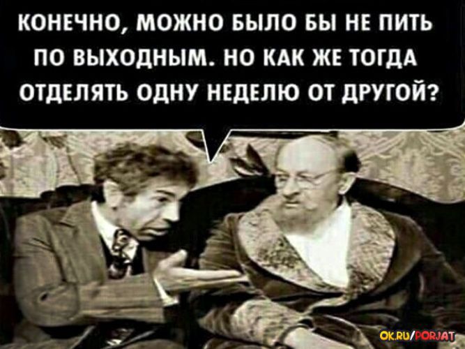 КОНЕЧНО МОЖНО БЫЛО Вы НЕ ПИТЬ О выходным НО КАК ЖЕ ТОГДА ОТДЕЛЯТЬ ОДНУ НЕДЕЛЮ ОТ дРУГОЙ