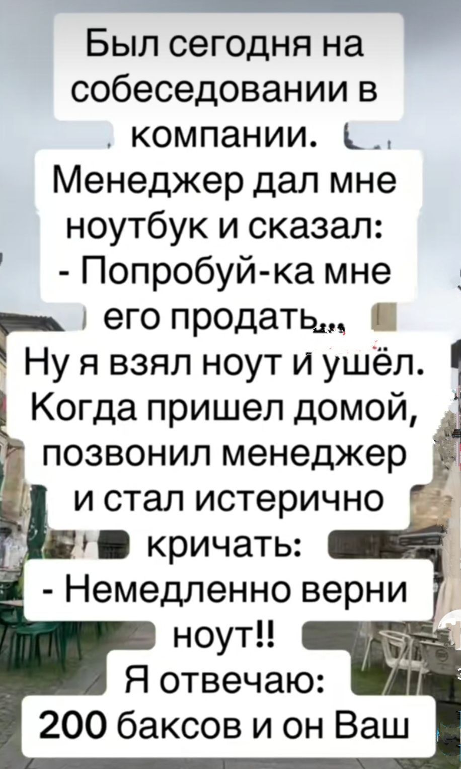 Был сегодня на собеседовании в компании к _ Менеджер дал мне ноутбук и сказал Попробуй ка мне я его продать Ну я взял ноут и ушёл ч Когда пришел домой позвонил менеджер и стал истерично кричать Немедленно верни ноут Я отвечаю 200 баксов и он Ваш