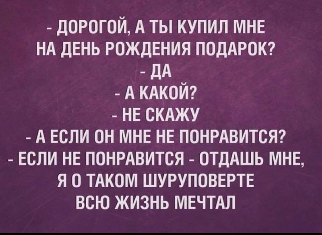 дорогой А ты купил мне НА день рождвния ПОДАРОК дд А кдкойті не сижу _ А если он мне не ПОНРАВИТСЯ если не понрдвится _ отдАшь мнн я о том шуруповертв всю жизнь мвчтдл