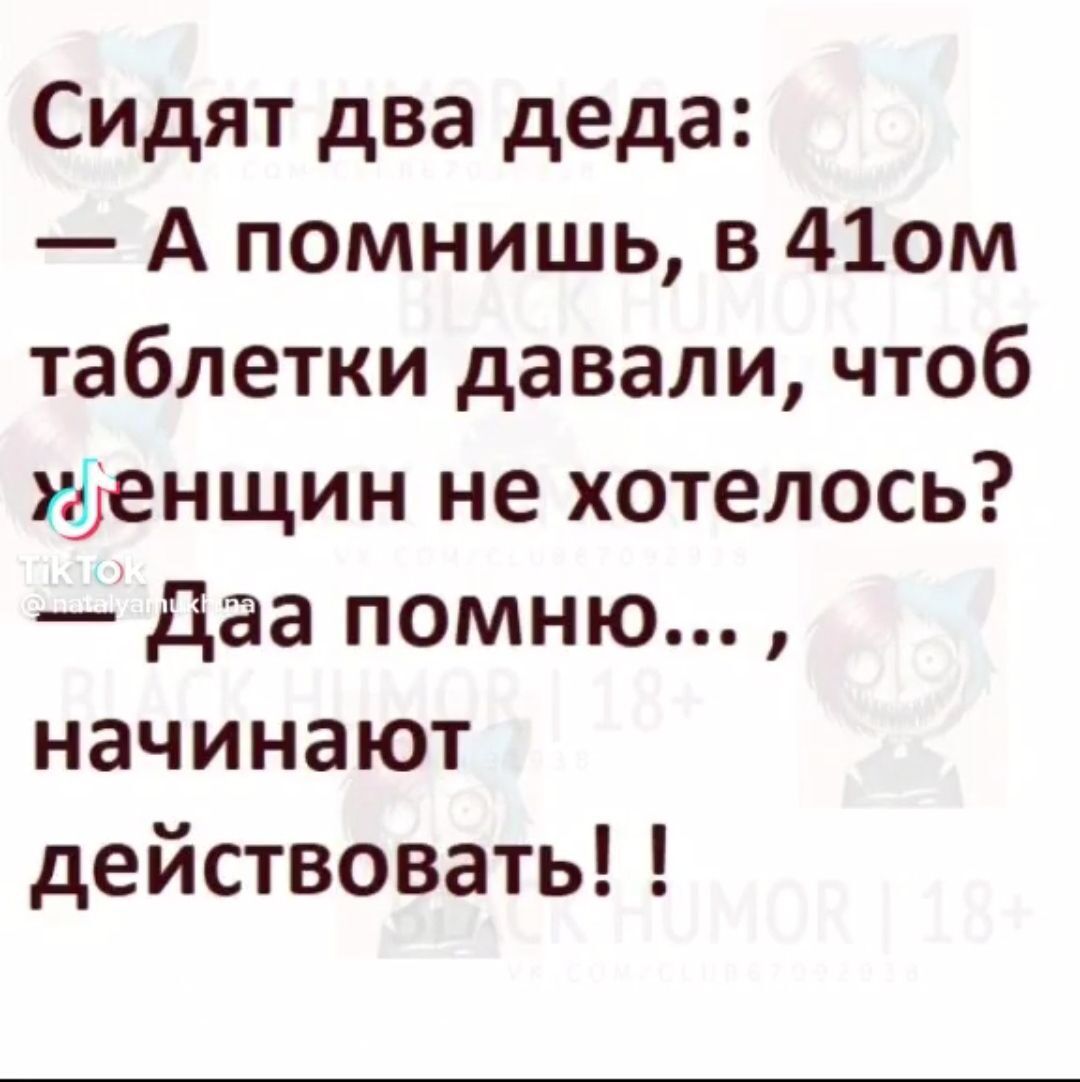 Сидят два деда А помнишь в 41ом таблетки давали чтоб уфенщин не хотелось даа помню начинают действовать