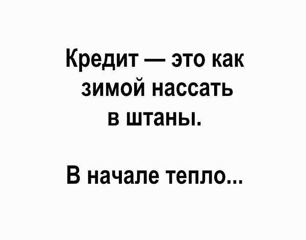 Кредит это как зимой нассать в штаны В начале тепло