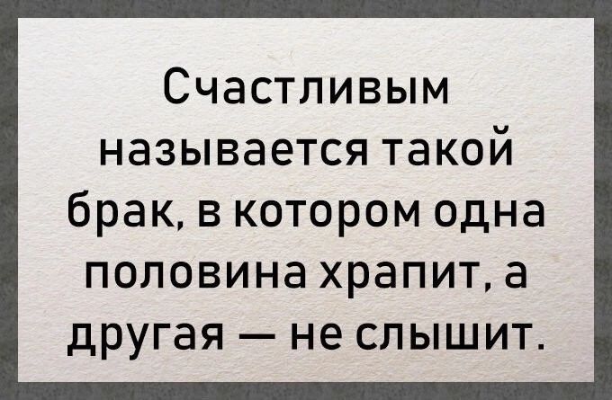 Счастливым называется такой брак в котором одна половина храпит а другая не слышит