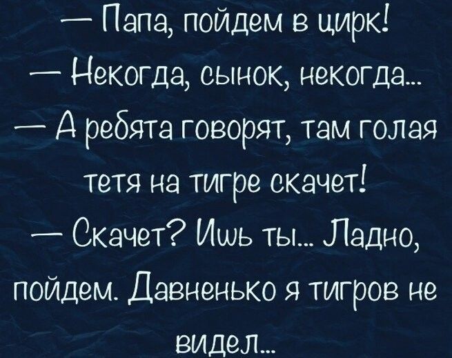 Папа пойдем в цирк _ Некогда сынок некогда Д ребята говорят там голая тетя на тигре скачет Скачет Ишь ты Ладно пойдем Давненько я тигров не видел