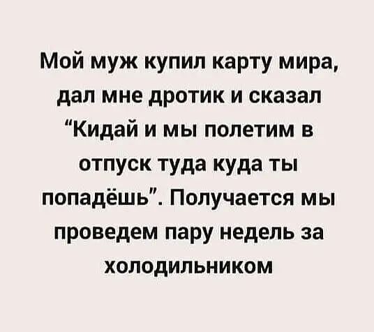 Мой муж купил карту мира дал мне дротик и сказал Кидай и мы полетим в отпуск туда куда ты попадёшь Получается мы проведем пару недель за холодильником