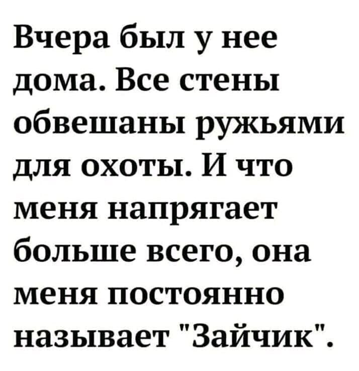 Вчера был у нее дома Все стены обвешаны ружьями для охоты И что меня напрягает больше всего она меня постоянно называет Зайчик