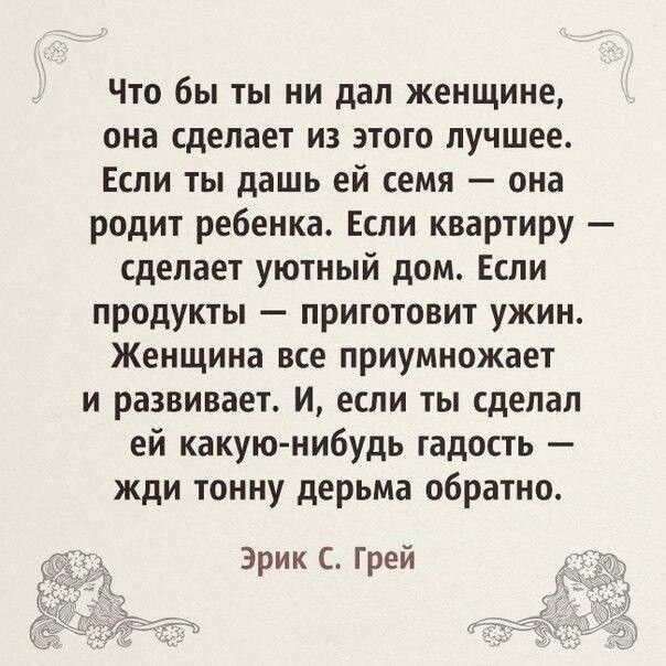 Что бы ты ни дал женщине она сделает из этого лучшее Если ты дашь ей семя она родит ребенка Еспи квартиру сделает уютный дом Если продукты приготовит ужин Женщина все приумножает и развивает и если ты сделал ей какую нибудь гадость жди тонну дерьма обратно Эрик С Грей